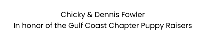 Chicky & Dennis Fowler- In honor of the Gulf Coast Chapter Puppy Raisers- Charlene Fowler